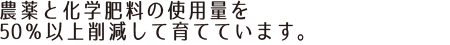 農薬と化学肥料の使用量を50%以上削減して育てています。